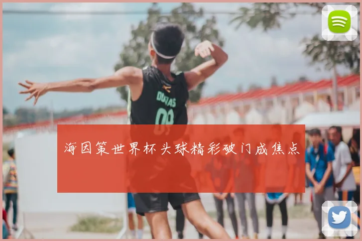 海因策世界杯头球精彩破门成焦点