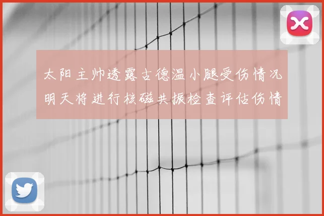 太阳主帅透露古德温小腿受伤情况明天将进行核磁共振检查评估伤情