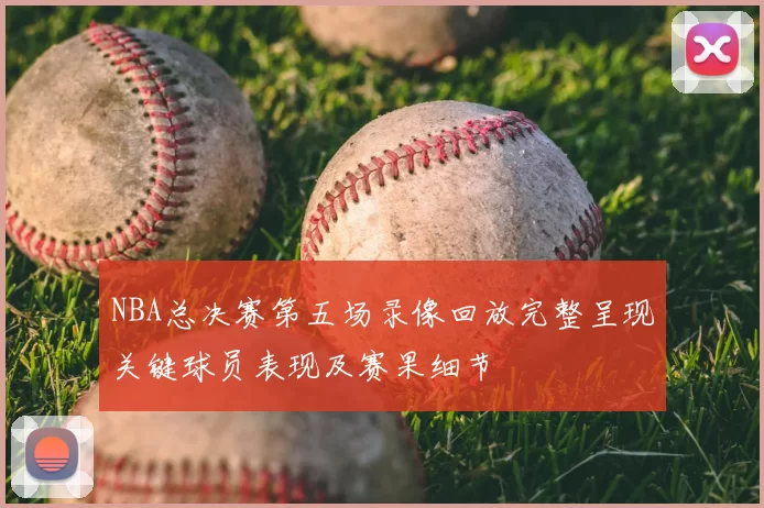 NBA总决赛第五场录像回放完整呈现关键球员表现及赛果细节