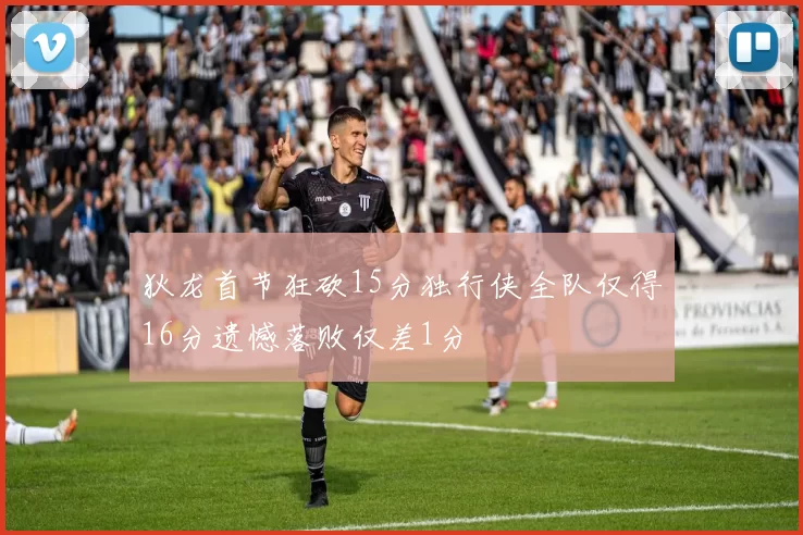 狄龙首节狂砍15分独行侠全队仅得16分遗憾落败仅差1分