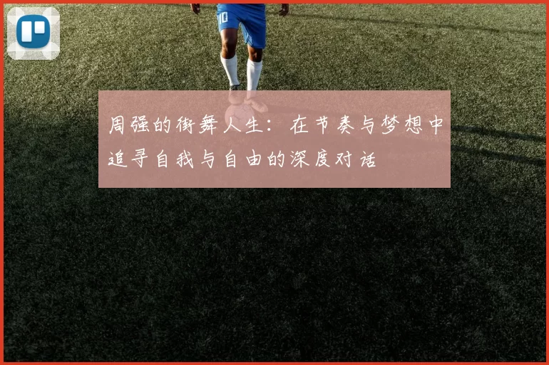 周强的街舞人生：在节奏与梦想中追寻自我与自由的深度对话