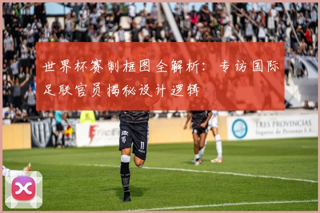 世界杯赛制框图全解析:专访国际足联官员揭秘设计逻辑