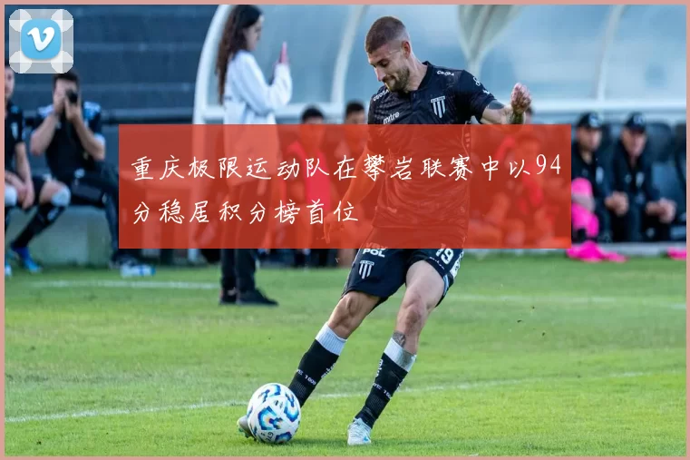 重庆极限运动队在攀岩联赛中以94分稳居积分榜首位