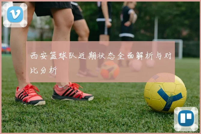 西安篮球队近期状态全面解析与对比分析