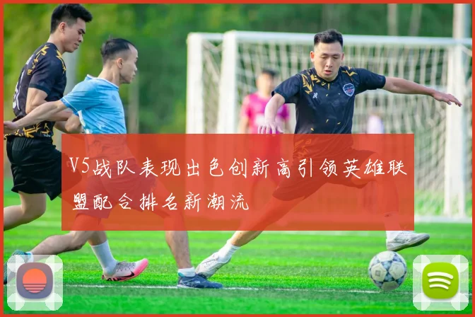 V5战队表现出色创新高引领英雄联盟配合排名新潮流