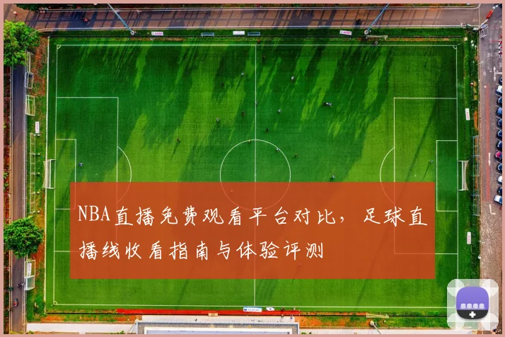NBA直播免费观看平台对比，足球直播线收看指南与体验评测