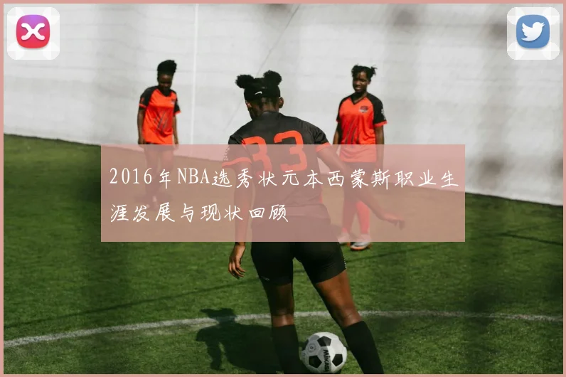 2016年NBA选秀状元本西蒙斯职业生涯发展与现状回顾