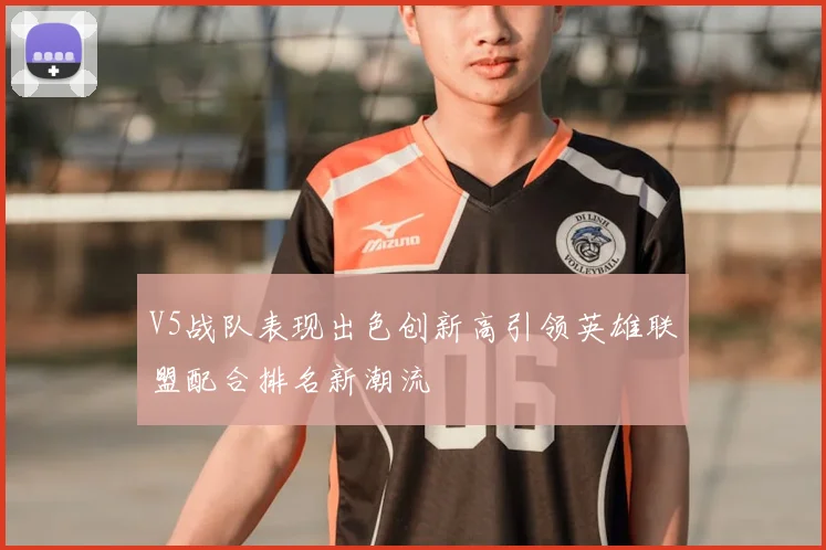 V5战队表现出色创新高引领英雄联盟配合排名新潮流