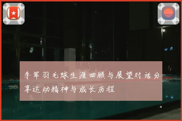 李军羽毛球生涯回顾与展望对话分享运动精神与成长历程
