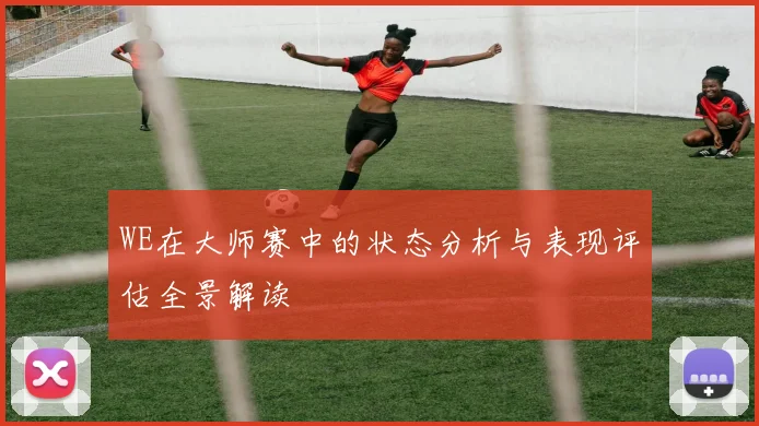 WE在大师赛中的状态分析与表现评估全景解读