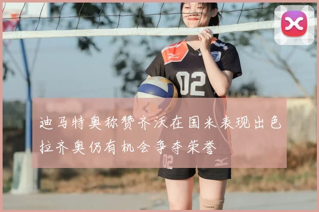 迪马特奥称赞齐沃在国米表现出色拉齐奥仍有机会争夺荣誉