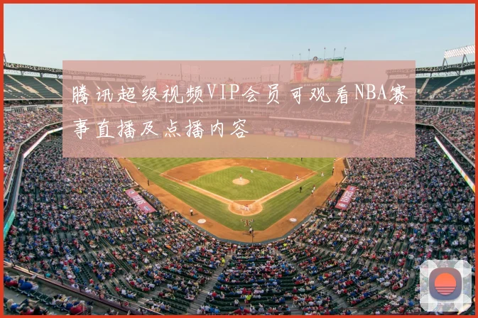 腾讯超级视频VIP会员可观看NBA赛事直播及点播内容