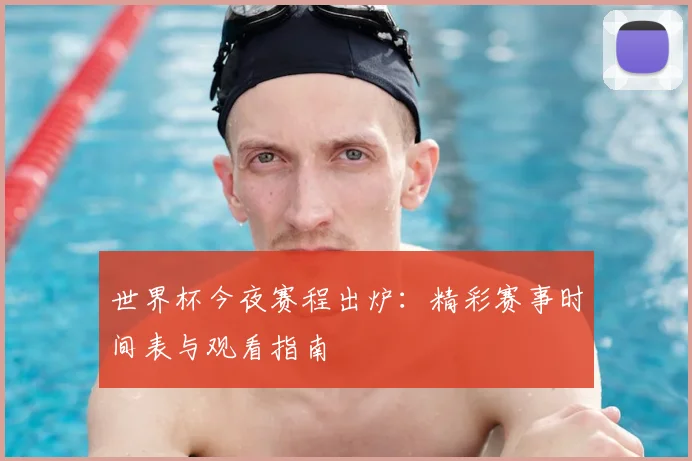 世界杯今夜赛程出炉：精彩赛事时间表与观看指南