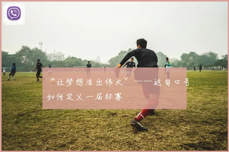 “让梦想活出伟大”——这句口号如何定义一届杯赛