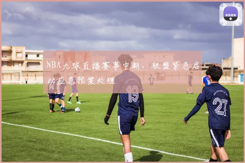 NBA九球直播赛事中断，联盟紧急启动应急预案处理