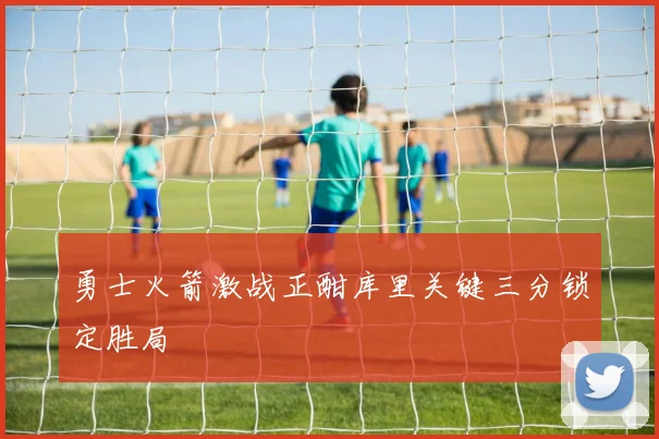 勇士火箭激战正酣库里关键三分锁定胜局