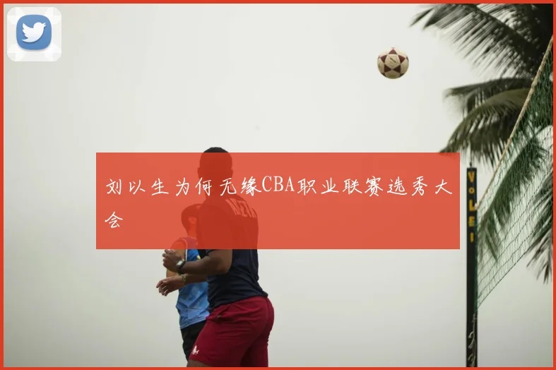 刘以生为何无缘CBA职业联赛选秀大会