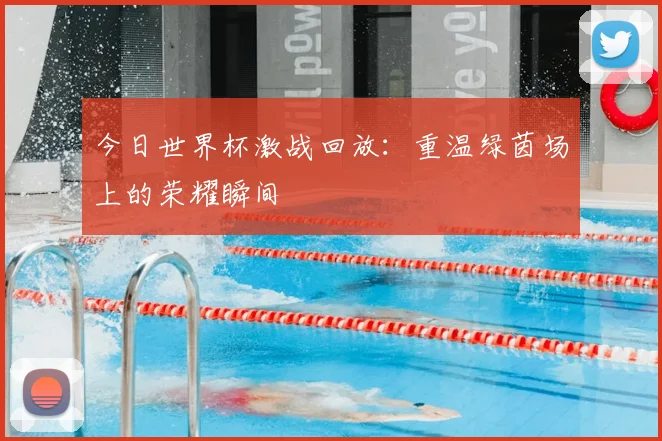 今日世界杯激战回放：重温绿茵场上的荣耀瞬间