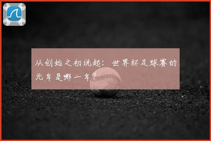 从创始之初说起:世界杯足球赛的元年是哪一年?
