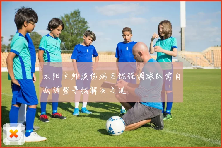 太阳主帅谈伤病困扰强调球队需自我调整寻找解决之道