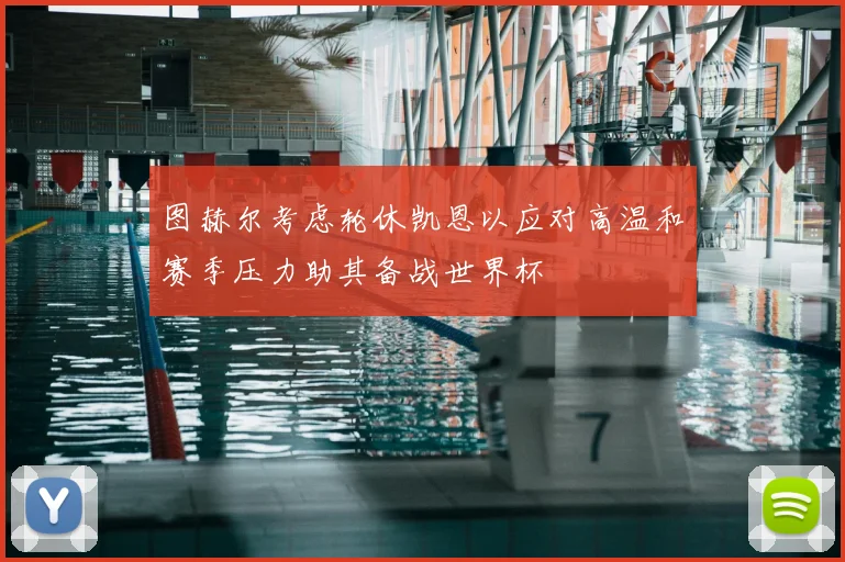 图赫尔考虑轮休凯恩以应对高温和赛季压力助其备战世界杯