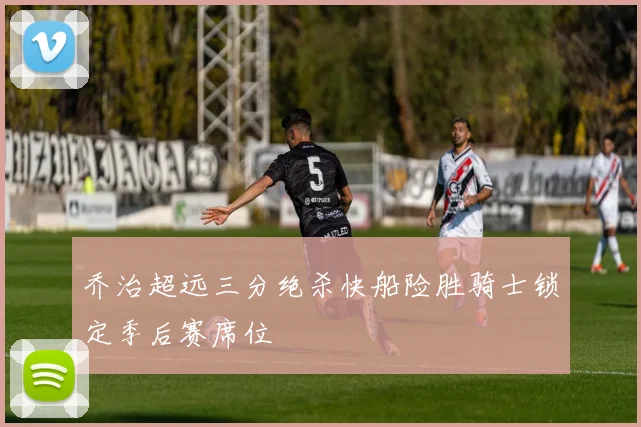 乔治超远三分绝杀快船险胜骑士锁定季后赛席位
