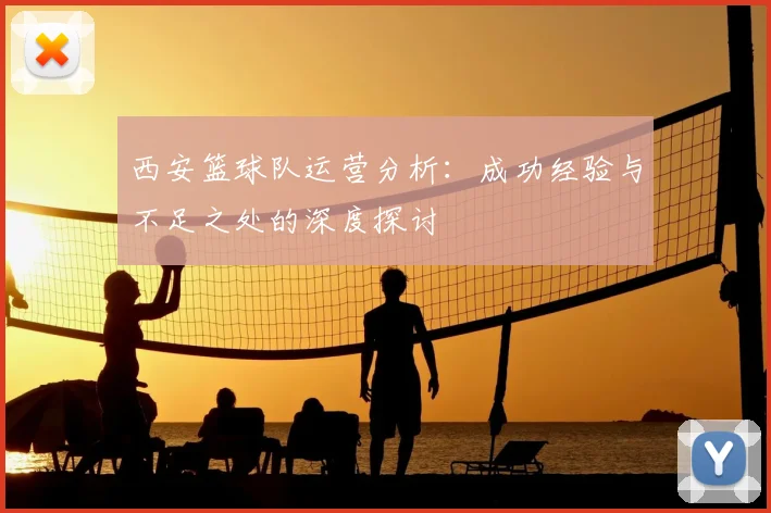 西安篮球队运营分析：成功经验与不足之处的深度探讨
