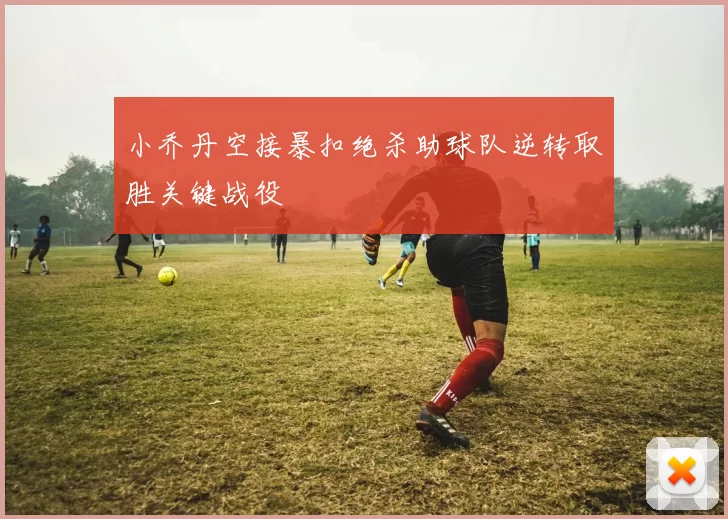 小乔丹空接暴扣绝杀助球队逆转取胜关键战役