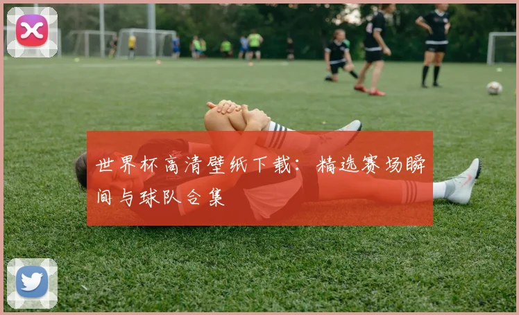 世界杯高清壁纸下载:精选赛场瞬间与球队合集