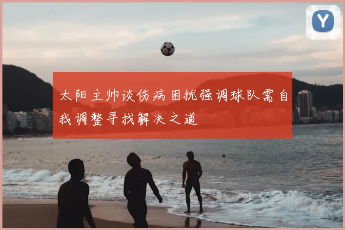 太阳主帅谈伤病困扰强调球队需自我调整寻找解决之道