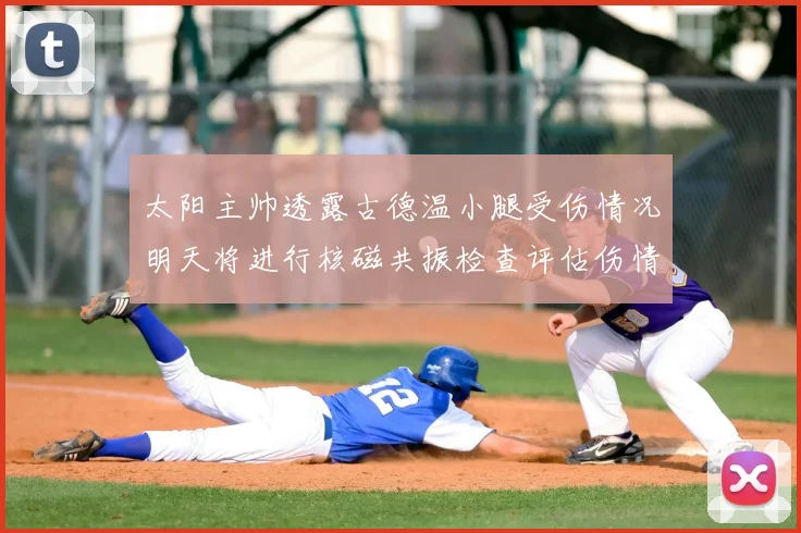 太阳主帅透露古德温小腿受伤情况明天将进行核磁共振检查评估伤情