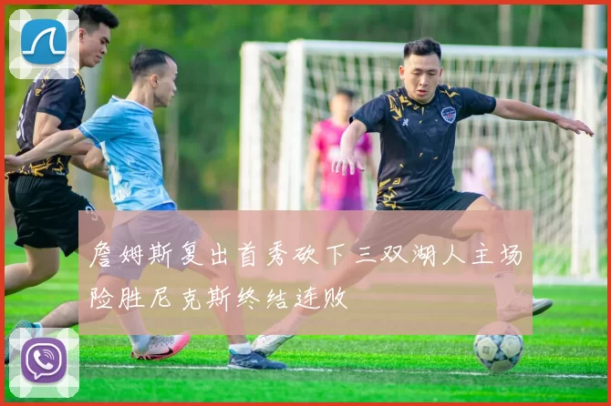 詹姆斯复出首秀砍下三双湖人主场险胜尼克斯终结连败