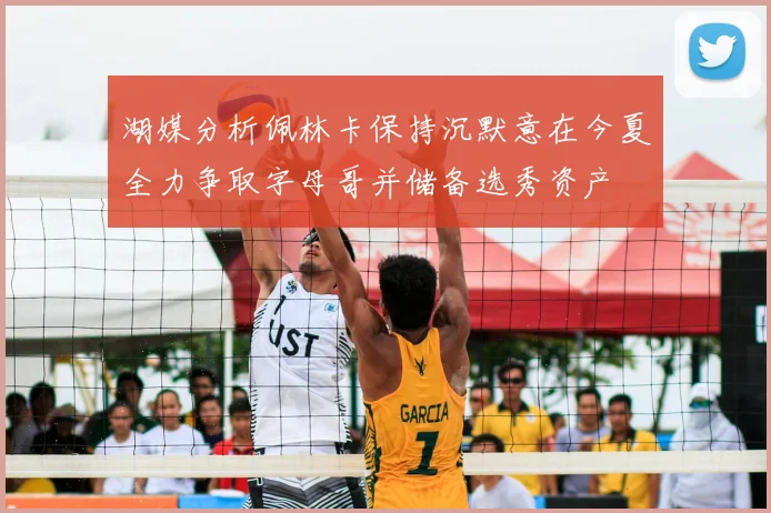 湖媒分析佩林卡保持沉默意在今夏全力争取字母哥并储备选秀资产