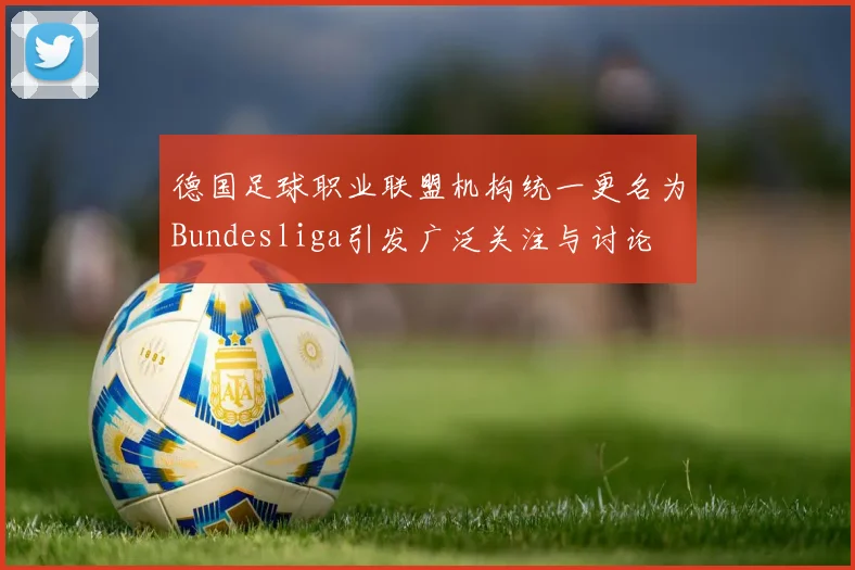 德国足球职业联盟机构统一更名为Bundesliga引发广泛关注与讨论