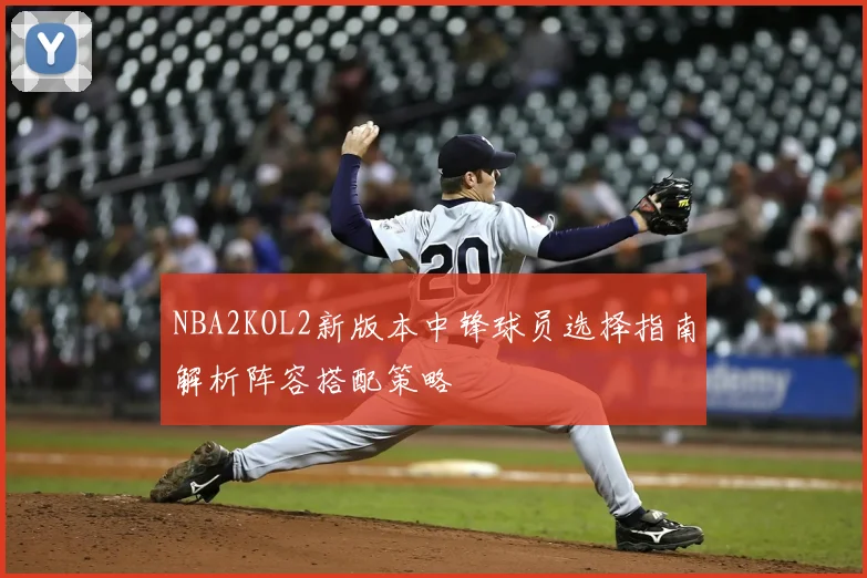 NBA2KOL2新版本中锋球员选择指南解析阵容搭配策略