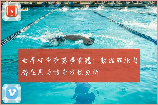 世界杯今夜赛事前瞻：数据解读与潜在黑马的全方位分析