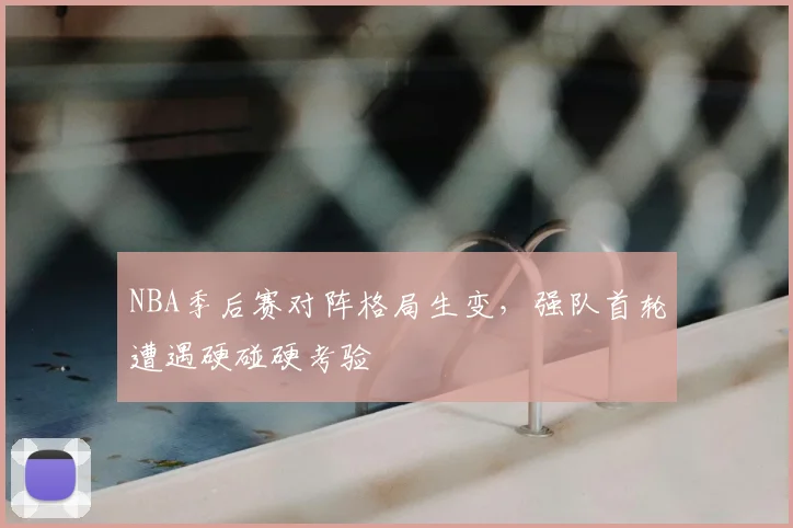 NBA季后赛对阵格局生变,强队首轮遭遇硬碰硬考验