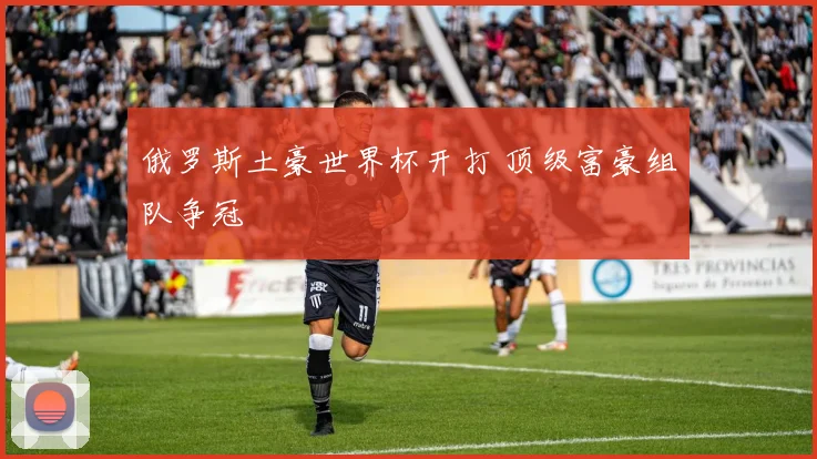 俄罗斯土豪世界杯开打 顶级富豪组队争冠
