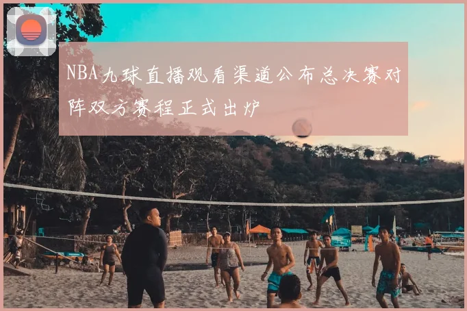 NBA九球直播观看渠道公布总决赛对阵双方赛程正式出炉