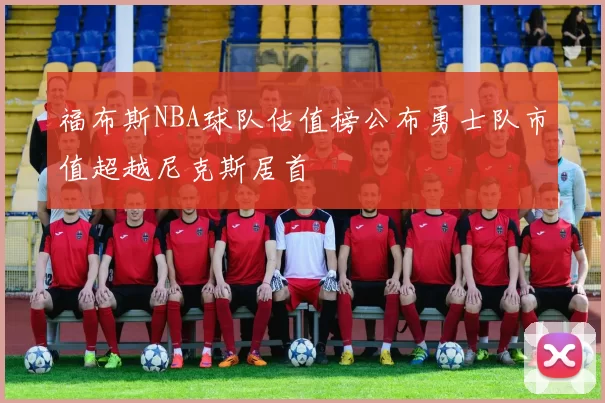 福布斯NBA球队估值榜公布勇士队市值超越尼克斯居首