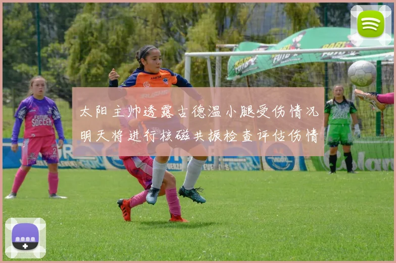 太阳主帅透露古德温小腿受伤情况明天将进行核磁共振检查评估伤情