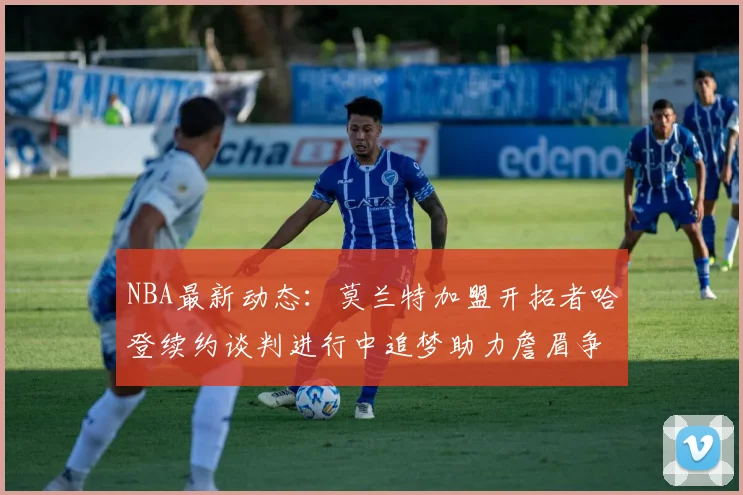 NBA最新动态：莫兰特加盟开拓者哈登续约谈判进行中追梦助力詹眉争冠