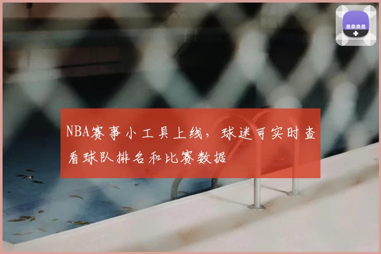NBA赛事小工具上线，球迷可实时查看球队排名和比赛数据