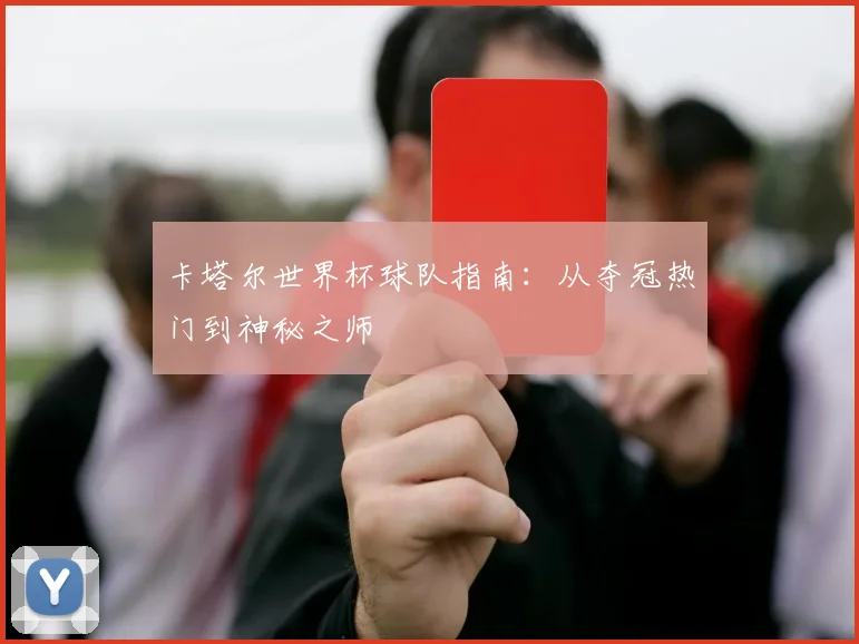 卡塔尔世界杯球队指南：从夺冠热门到神秘之师