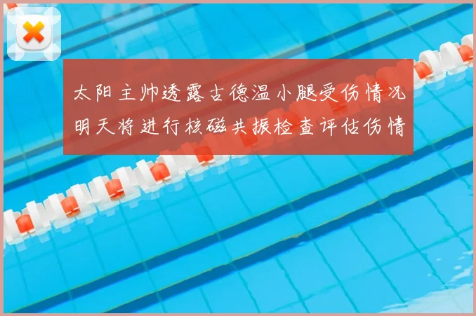 太阳主帅透露古德温小腿受伤情况明天将进行核磁共振检查评估伤情