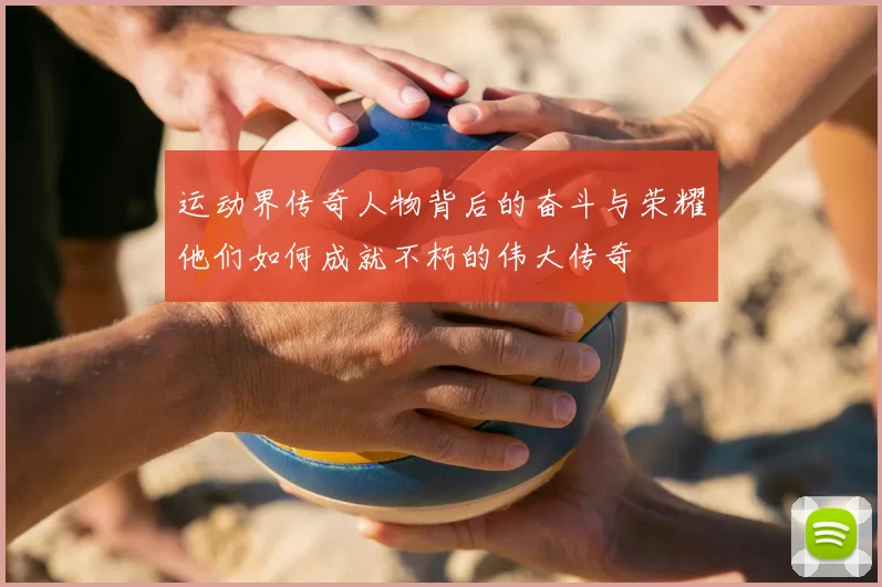 运动界传奇人物背后的奋斗与荣耀他们如何成就不朽的伟大传奇