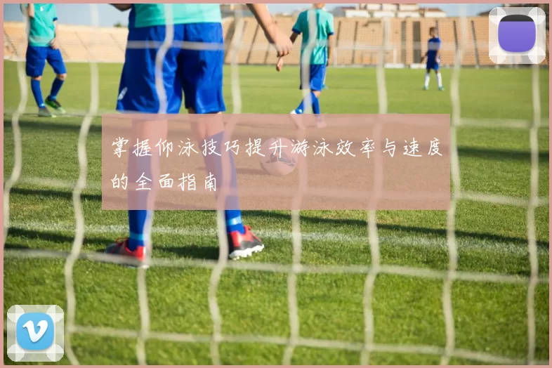 掌握仰泳技巧提升游泳效率与速度的全面指南