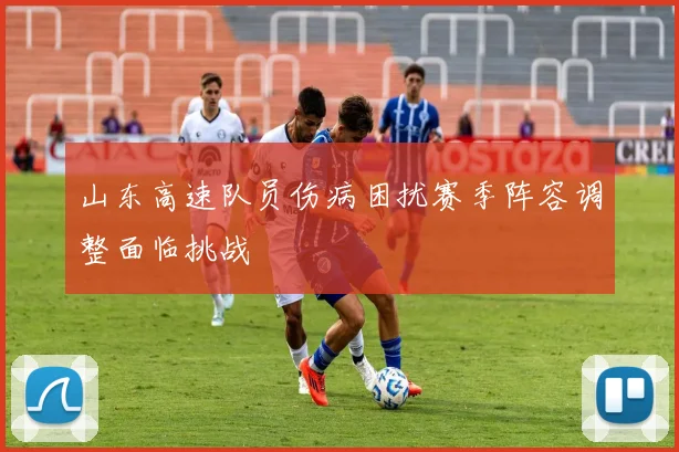 山东高速队员伤病困扰赛季阵容调整面临挑战