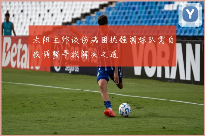 太阳主帅谈伤病困扰强调球队需自我调整寻找解决之道