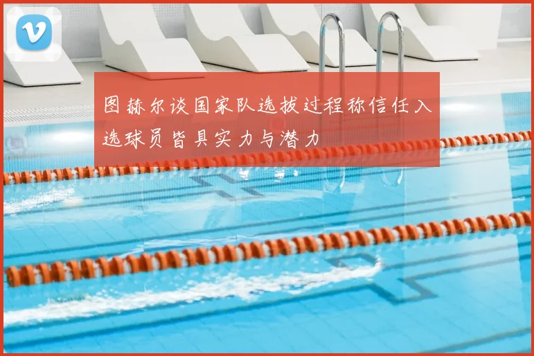 图赫尔谈国家队选拔过程称信任入选球员皆具实力与潜力